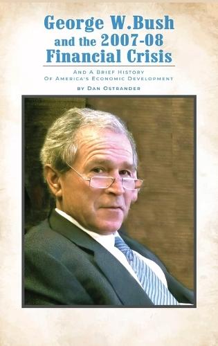 George W. Bush and the 2007-08 Financial Crisis: and A Brief History of America's Economic Development