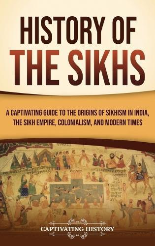 History of the Sikhs: A Captivating Guide to the Origins of Sikhism in India, the Sikh Empire, Colonialism, and Modern Times