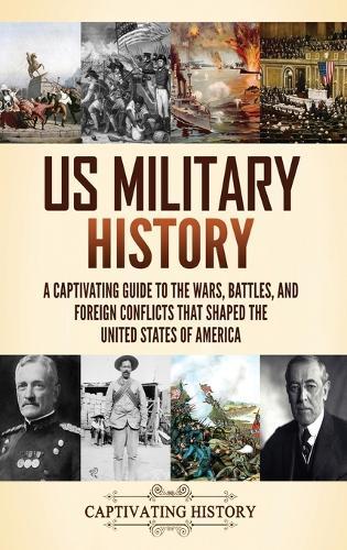 US Military History: A Captivating Guide to the Wars, Battles, and Foreign Conflicts That Shaped the United States of America