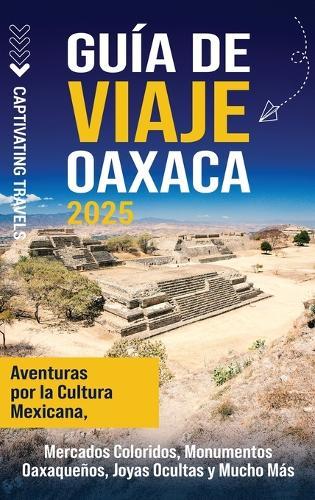 Guía de viaje Oaxaca: Aventuras por la cultura mexicana, mercados coloridos, monumentos oaxaqueños, joyas ocultas y mucho más