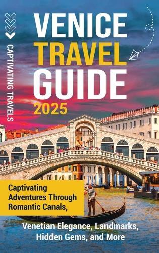 Venice Travel Guide: Captivating Adventures Through Romantic Canals, Venetian Elegance, Landmarks, Hidden Gems, and More