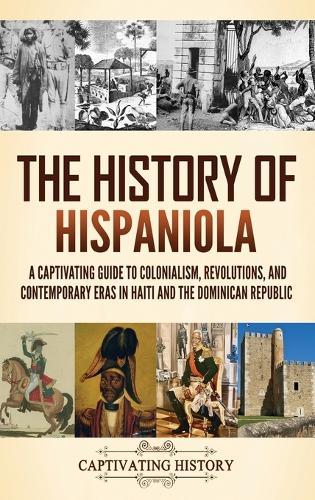 The History of Hispaniola: A Captivating Guide to Colonialism, Revolutions, and Contemporary Eras in Haiti and the Dominican Republic