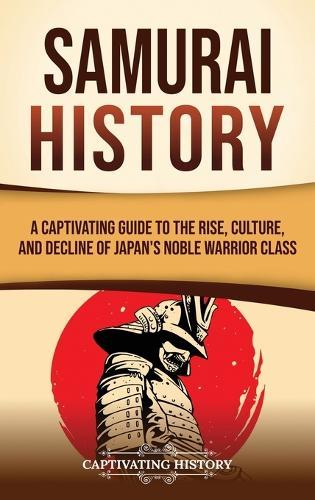 Samurai History: A Captivating Guide to the Rise, Culture, and Decline of Japan's Noble Warrior Class