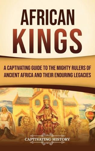 African Kings: A Captivating Guide to the Mighty Rulers of Ancient Africa and Their Enduring Legacies