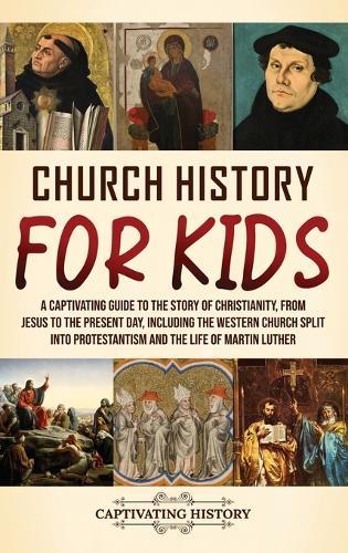 Church History for Kids: A Captivating Guide to the Story of Christianity, from Jesus to the Present Day, Including the Western Church Split into Protestantism and the Life of Martin Luther