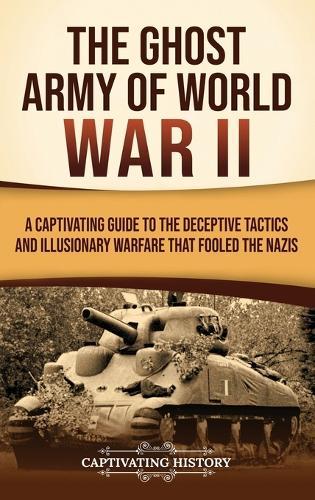 The Ghost Army of World War II: A Captivating Guide to the Deceptive Tactics and Illusionary Warfare That Fooled the Nazis