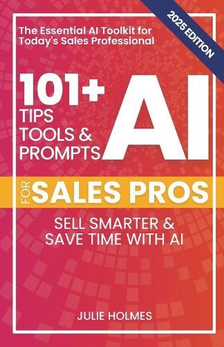 101+ AI Tips, Tools, and Prompts for Sales Pros (2025 Edition): Sell Smarter and Save Time with Artificial Intelligence