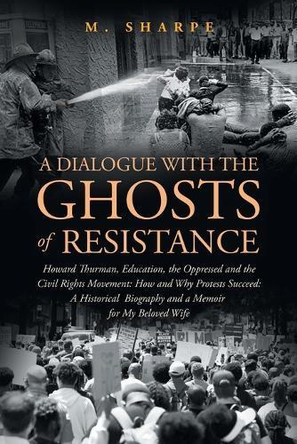 A Dialogue with the Ghosts of Resistance: Howard Thurman, Education, the Oppressed and the Civil Rights Movement: How Protests Succeed"" Black Studies as Historical Biography and a Memoir For My Beloved
