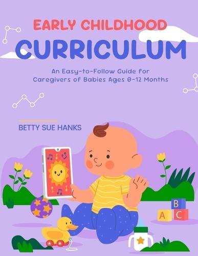 Early Childhood Curriculum: An Easy-to-Follow Guide for Caregivers of Babies Ages 0-12 Months