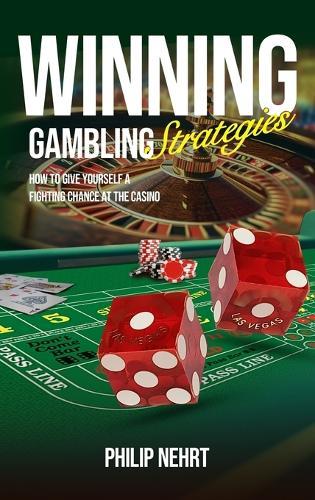 Winning Gambling Strategies: How to Give Yourself a Fighting Chance at the Casino