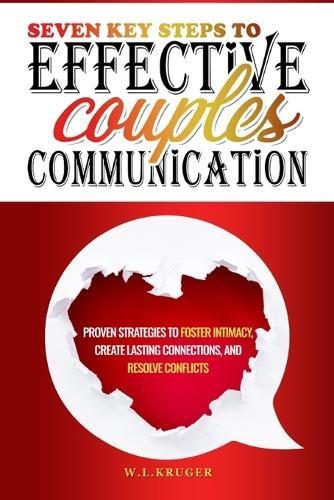 Seven Key Steps to Effective Couples' Communication: Proven Strategies to Foster Intimacy, Create Lasting Connections, and Resolve Conflicts