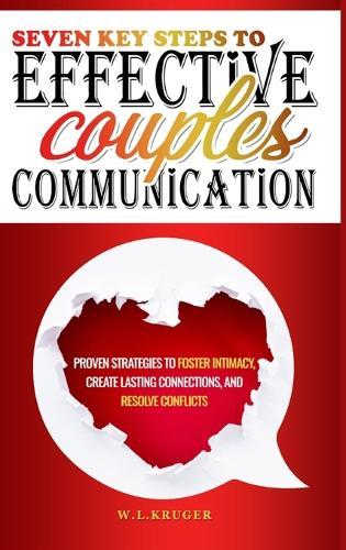 Seven Key Steps to Effective Couples Communication: Proven Strategies to Foster Intimacy, Create Lasting Connections, and Resolve Conflicts