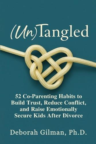 (Un)Tangled: 52 Co-Parenting Habits to Build Trust, Reduce Conflict, and Raise Emotionally Secure Kids After Divorce