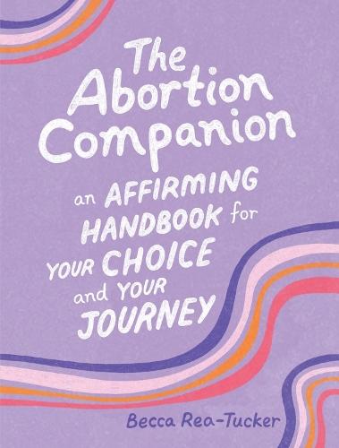 The Abortion Companion: An Affirming Handbook for Your Choice and Your Journey