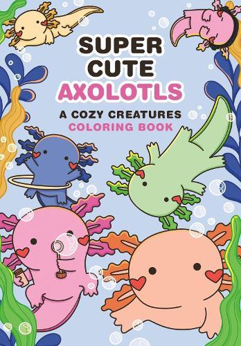 Super-Cute Axolotls: A Cozy Creatures Coloring Book