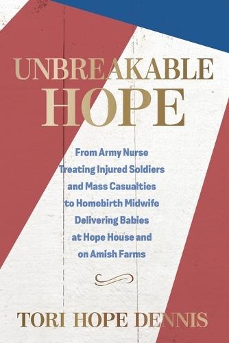 Unbreakable Hope: From Army Nurse Treating Injured Soldiers and Mass Casualties to Homebirth Midwife Delivering Babies at Hope House and on Amish Farms