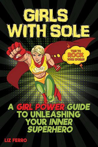 Girls with Sole: A Girl Power Guide to Unleashing Your Inner Superhero
