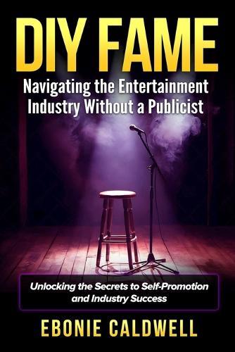 DIY Fame: Navigating the Entertainment Industry Without a Publicist: Navigating the Entertainment Industry Without a Publicist