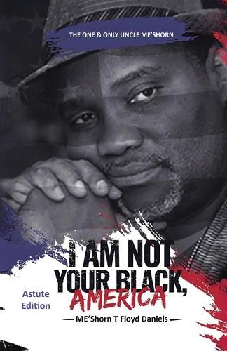 I Am Not Your Black, America: THE ONE & ONLY UNCLE ME'SHORN: The Astute Edition