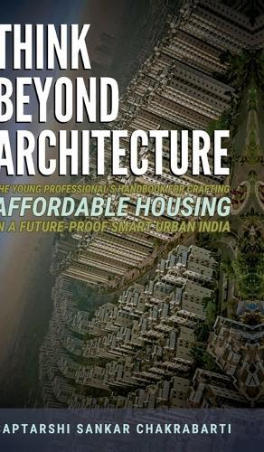 Think Beyond Architecture: The Young Professional's Handbook for Crafting Affordable Housing in a Future-Proof Smart Urban India: The Think Beyond Architecture Series