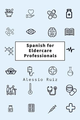 Spanish for Eldercare Professionals: Language skills for Nurses, Home Health Aides, CNAs and Family Caregivers Working with Spanish-Speaking Elderly Patients