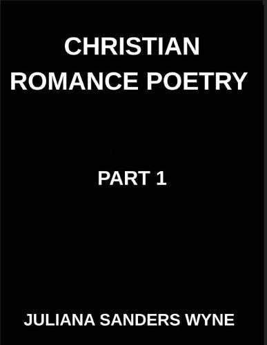 Christian Romance Poetry (Part 1)- Songs of the Beloved, Where Heaven's Melody Meets Earth's Embrace, Embers of Devotion: Poems of Covenant and Passion, Luminous Threads, Weaving Love Through Scripture's Light