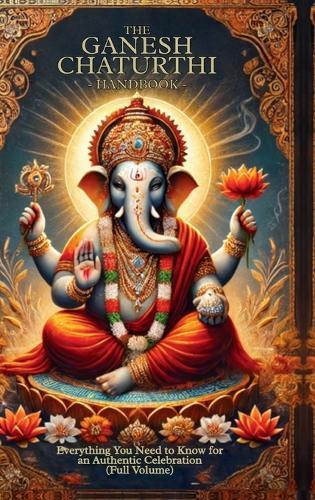 The Ganesh Chaturthi Handbook: Everything You Need to Know for an Authentic Celebration (Full Volume)