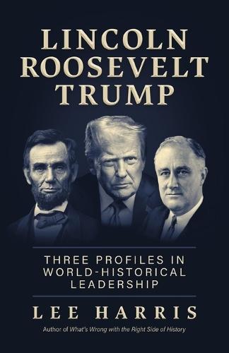 Lincoln, Roosevelt, Trump: Three Profiles in World-Historical Leadership