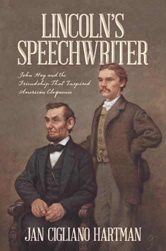 Lincoln's Speechwriter: John Hay and the Friendship That Inspired American Eloquence