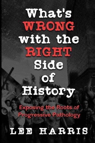 What's Wrong with the Right Side of History: Exposing the Roots of Progressive Pathology