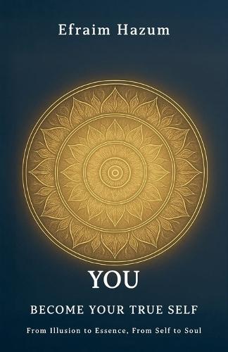 YOU - BECOME YOUR TRUE SELF, From Illusion to Essence, From Self to Soul