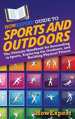 HowExpert Guide to Sports and Outdoors: The Ultimate Handbook for Succeeding in Sports, Exploring the Outdoors, and Building Physical Fitness