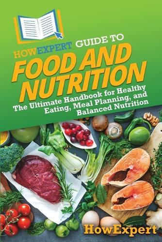 HowExpert Guide to Food and Nutrition: The Ultimate Handbook for Healthy Eating, Meal Planning, and Balanced Nutrition