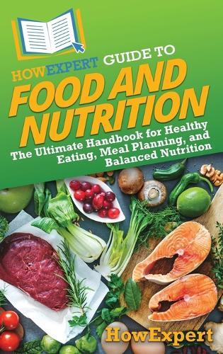 HowExpert Guide to Food and Nutrition: The Ultimate Handbook for Healthy Eating, Meal Planning, and Balanced Nutrition