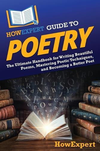 HowExpert Guide to Poetry: The Ultimate Handbook for Writing Beautiful Poems, Mastering Poetic Techniques, and Becoming a Better Poet