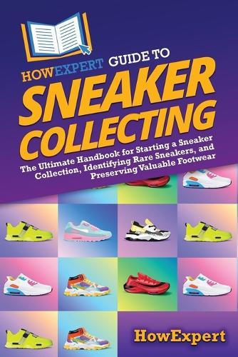 HowExpert Guide to Sneaker Collecting: The Ultimate Handbook for Starting a Sneaker Collection, Identifying Rare Sneakers, and Preserving Valuable Footwear
