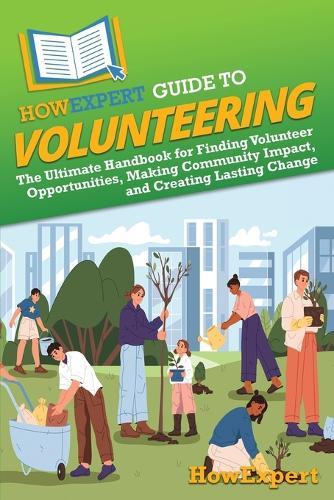 HowExpert Guide to Volunteering: The Ultimate Handbook for Finding Volunteer Opportunities, Making Community Impact, and Creating Lasting Change