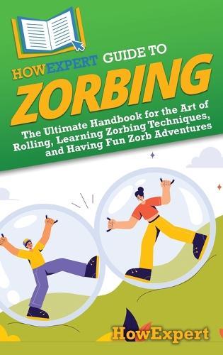 HowExpert Guide to Zorbing: The Ultimate Handbook for the Art of Rolling, Learning Zorbing Techniques, and Having Fun Zorb Adventures
