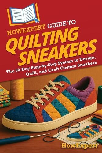 HowExpert Guide to Quilting Sneakers: The 50-Day Step-by-Step System to Design, Quilt, and Craft Custom Sneakers