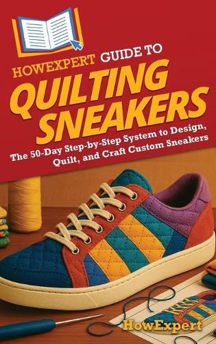 HowExpert Guide to Quilting Sneakers: The 50-Day Step-by-Step System to Design, Quilt, and Craft Custom Sneakers