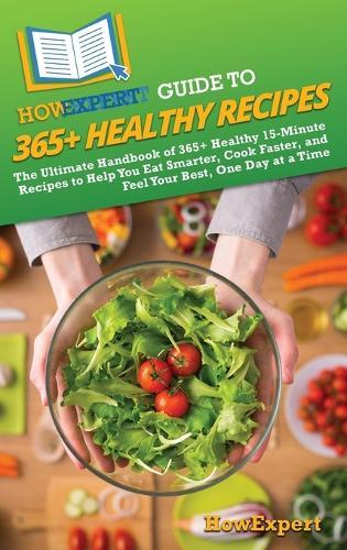 HowExpert Guide to 365+ Healthy Recipes: The Ultimate Handbook of 365+ Healthy 15-Minute Recipes to Help You Eat Smarter, Cook Faster, and Feel Your Best, One Day at a Time