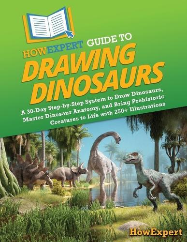 HowExpert Guide to Drawing Dinosaurs: A 30-Day Step-by-Step System to Learn How to Draw Dinosaurs, Master Dinosaur Anatomy, and Bring Prehistoric Creatures to Life with 250+ Illustrations
