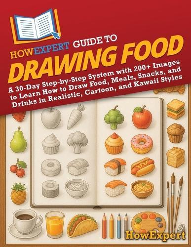 HowExpert Guide to Drawing Food: A 30-Day Step-by-Step System with 200+ Images to Learn How to Draw Food, Meals, Snacks, and Drinks in Realistic, Cartoon, and Kawaii Styles