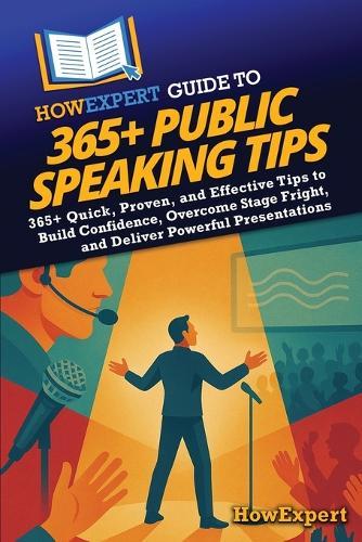 HowExpert Guide to 365+ Public Speaking Tips: 365+ Quick, Proven, and Effective Tips to Build Confidence, Overcome Stage Fright, and Deliver Powerful Presentations