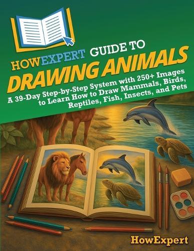 HowExpert Guide to Drawing Animals: A 39-Day Step-by-Step System with 250+ Images to Learn How to Draw Mammals, Birds, Reptiles, Fish, Insects, and Pets