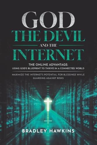 God the Devil and the Internet: The Online Advantage: Using God's Blueprint to Thrive in a Connected World Maximize the Internet's Potential for Blessings While Guarding Against Risks