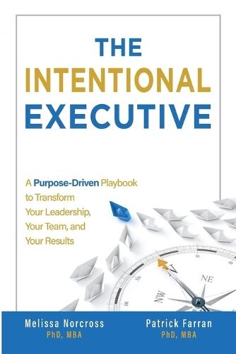 The Intentional Executive: A Purpose-Driven Playbook to Transform Your Leadership, Your Team, and Your Results