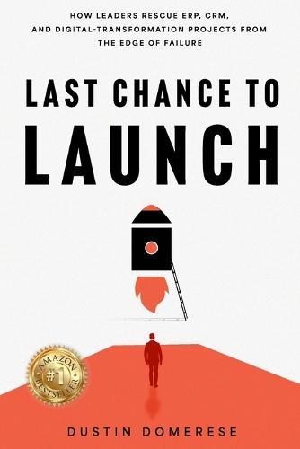 Last Chance to Launch: How Leaders Rescue ERP, CRM, and Digital-Transformation Projects from the Edge of Failure: How Leaders Rescue ERP, CRM, and Digital-Transformation Projects from the Edge of Failure