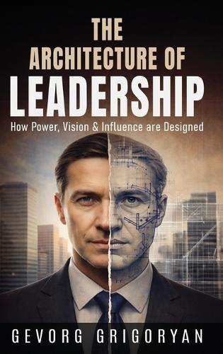 The Architecture of Leadership: How Power, Vision and Influence are Designed