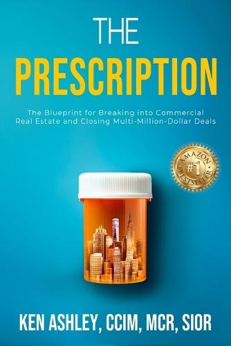 The Prescription: The Blueprint for Breaking Into Commercial Real Estate and Closing Multi-Million-Dollar Deals